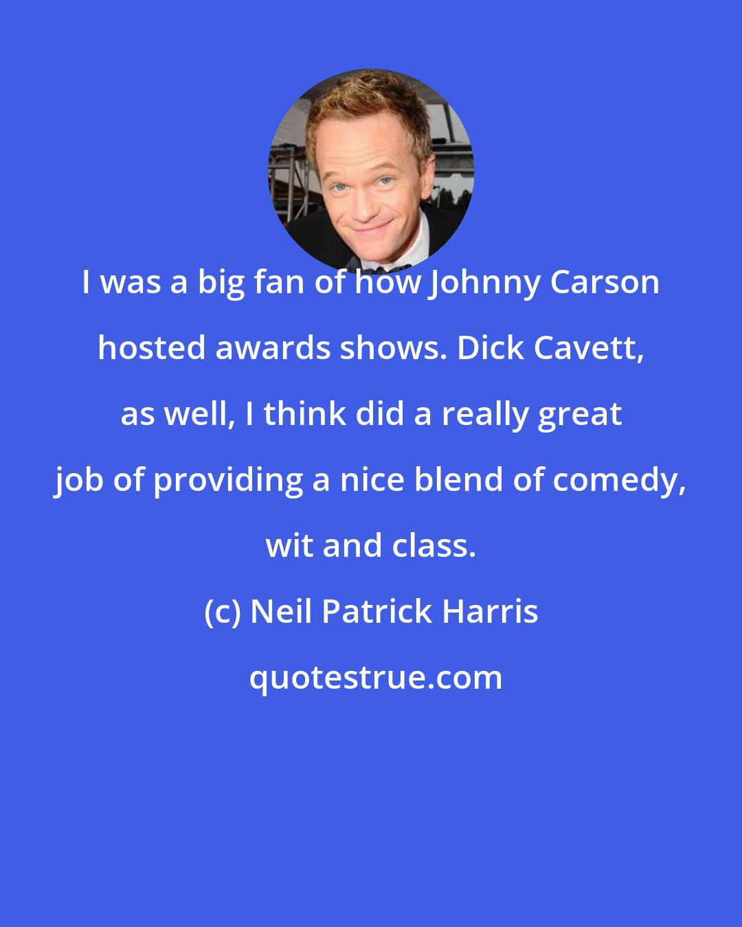 Neil Patrick Harris: I was a big fan of how Johnny Carson hosted awards shows. Dick Cavett, as well, I think did a really great job of providing a nice blend of comedy, wit and class.