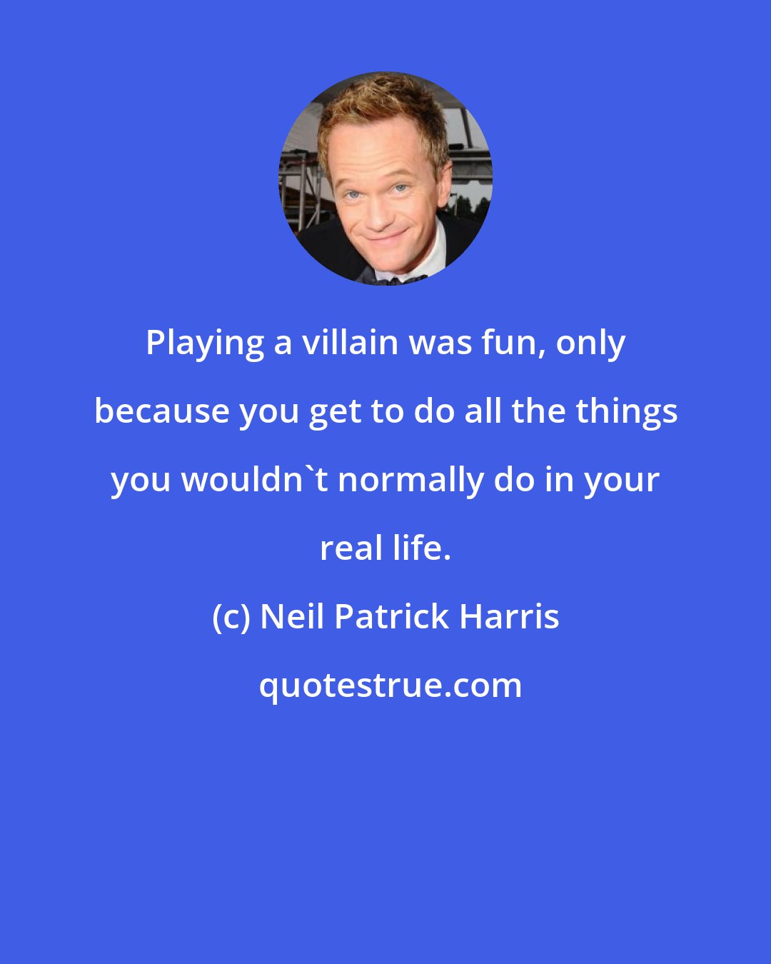 Neil Patrick Harris: Playing a villain was fun, only because you get to do all the things you wouldn't normally do in your real life.