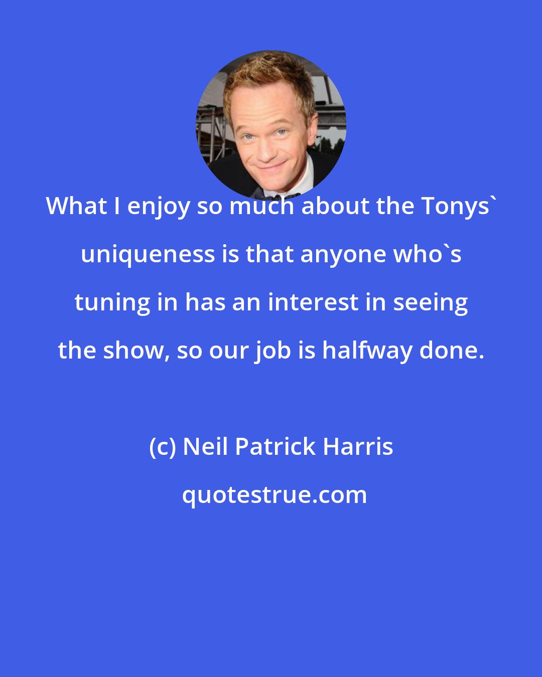 Neil Patrick Harris: What I enjoy so much about the Tonys' uniqueness is that anyone who's tuning in has an interest in seeing the show, so our job is halfway done.