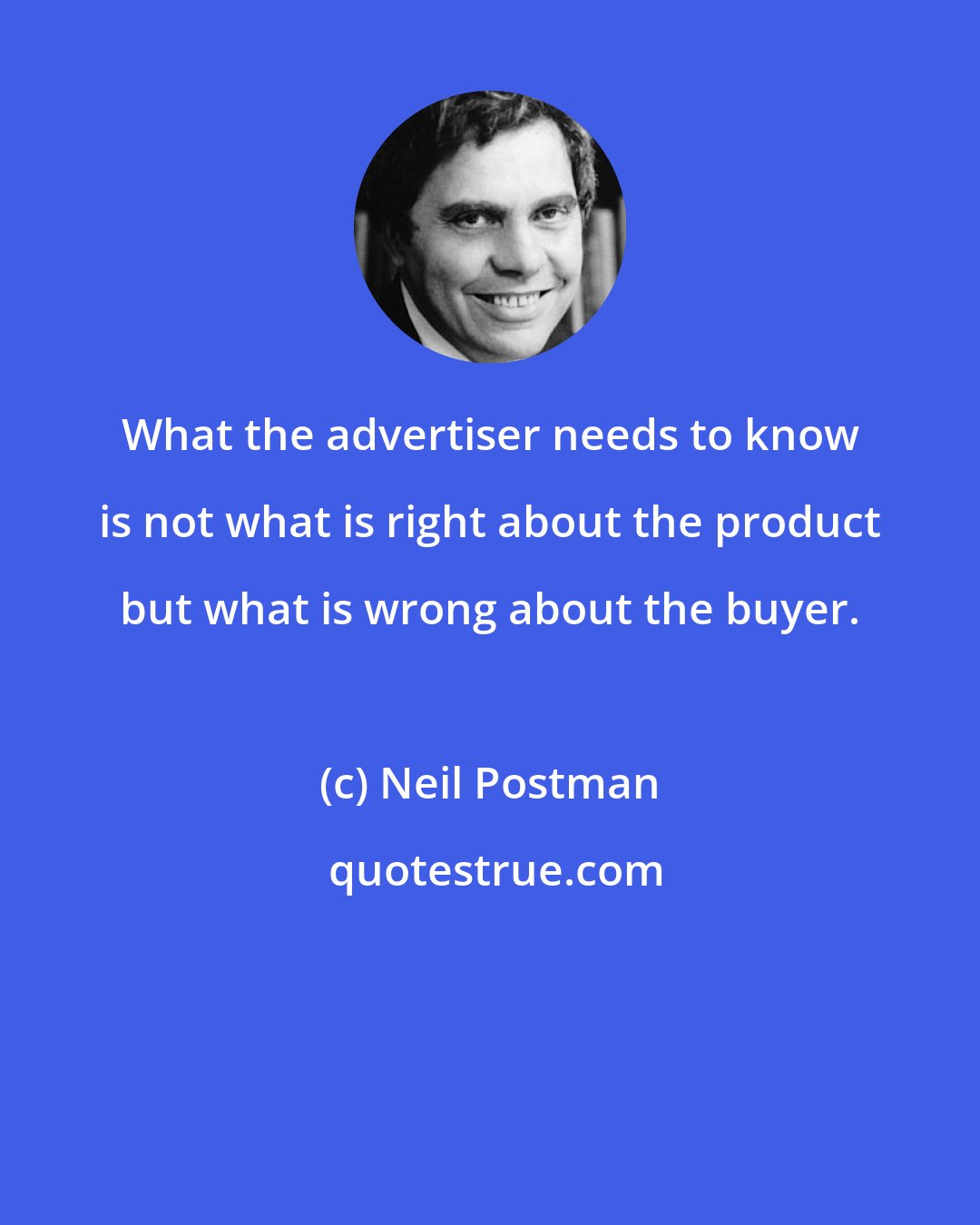 Neil Postman: What the advertiser needs to know is not what is right about the product but what is wrong about the buyer.