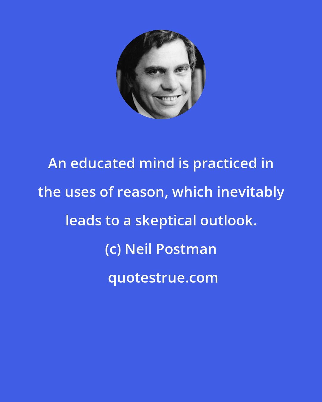 Neil Postman: An educated mind is practiced in the uses of reason, which inevitably leads to a skeptical outlook.