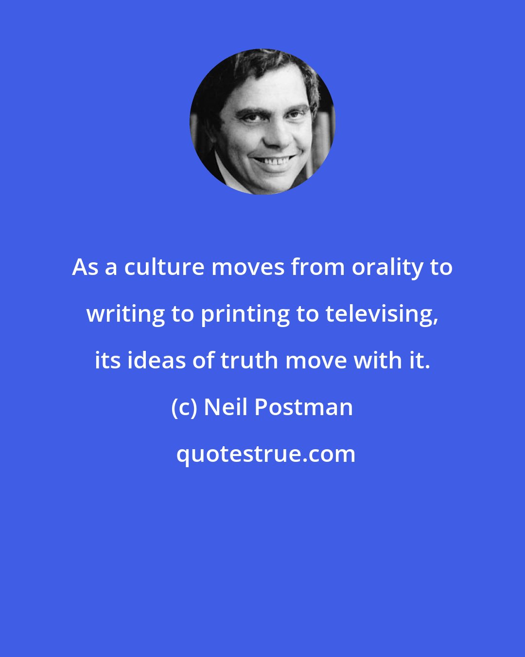 Neil Postman: As a culture moves from orality to writing to printing to televising, its ideas of truth move with it.