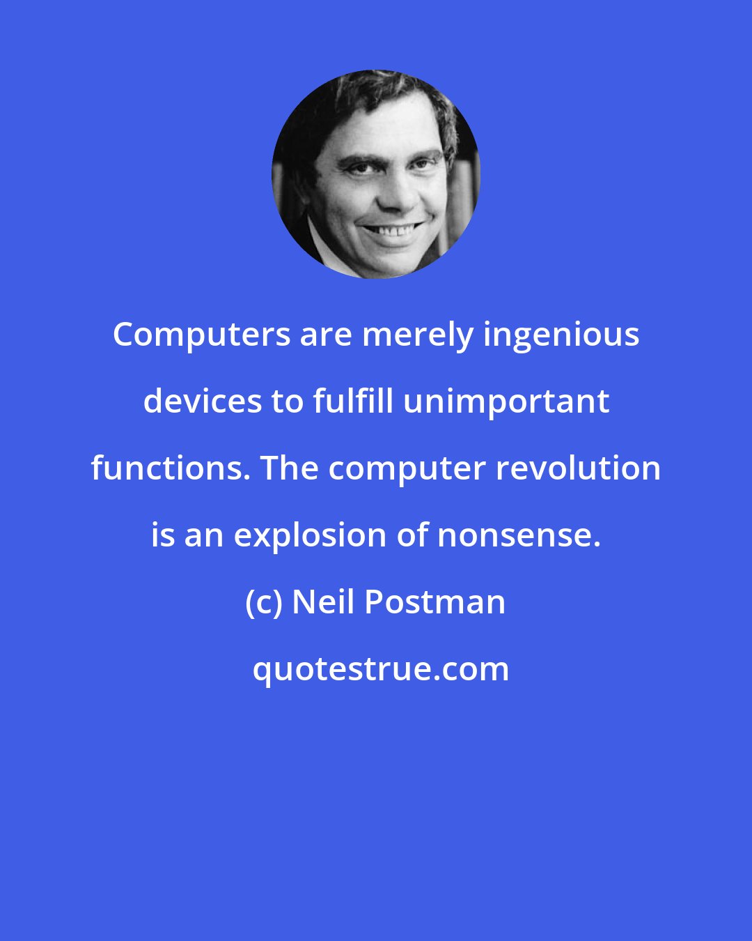 Neil Postman: Computers are merely ingenious devices to fulfill unimportant functions. The computer revolution is an explosion of nonsense.