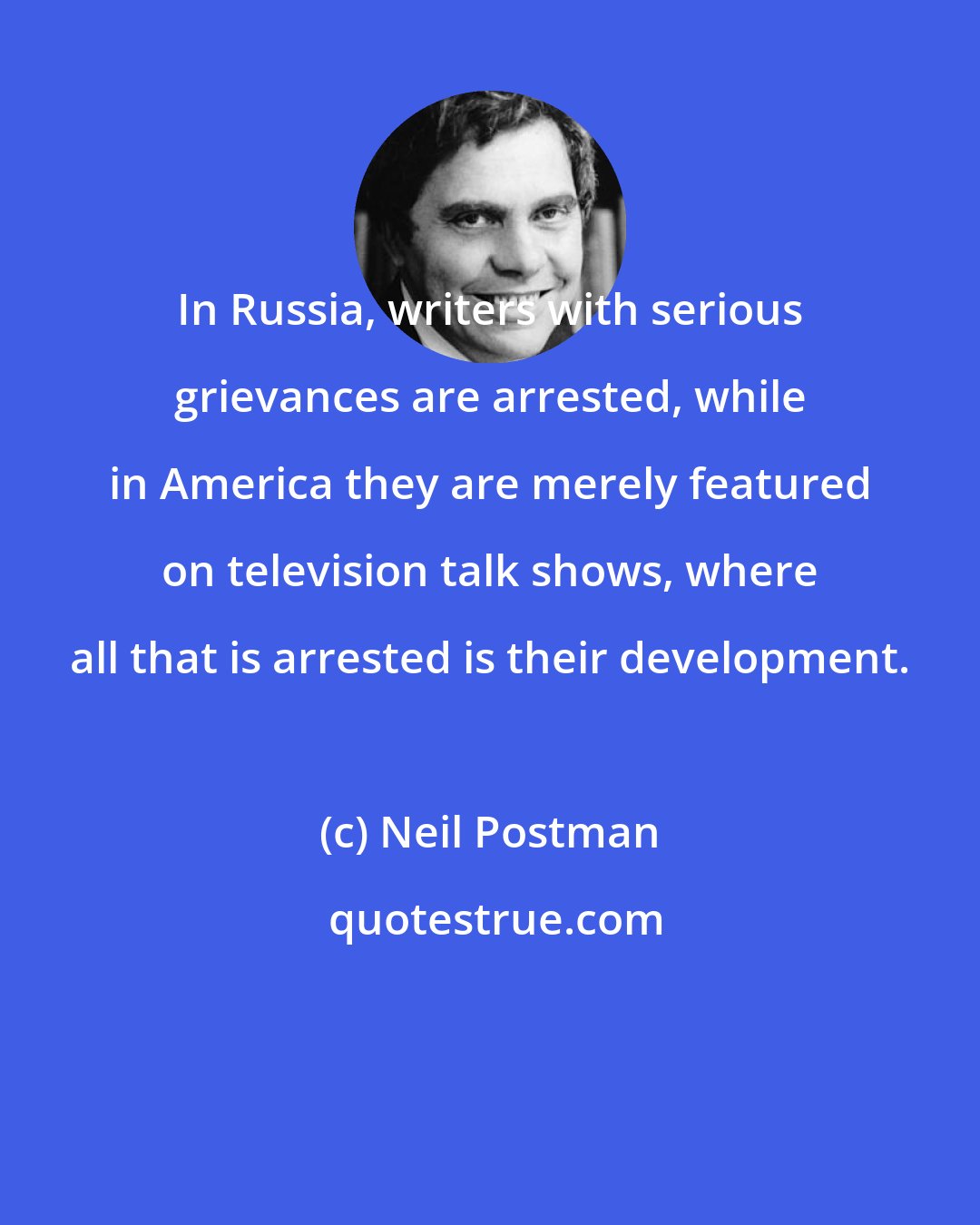 Neil Postman: In Russia, writers with serious grievances are arrested, while in America they are merely featured on television talk shows, where all that is arrested is their development.