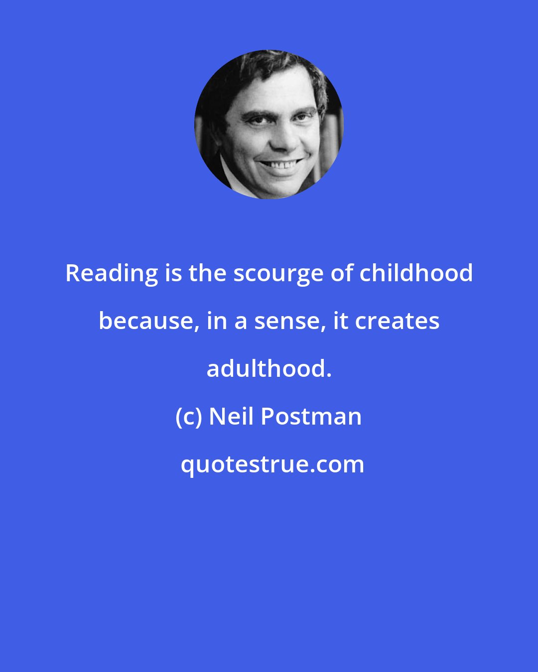 Neil Postman: Reading is the scourge of childhood because, in a sense, it creates adulthood.