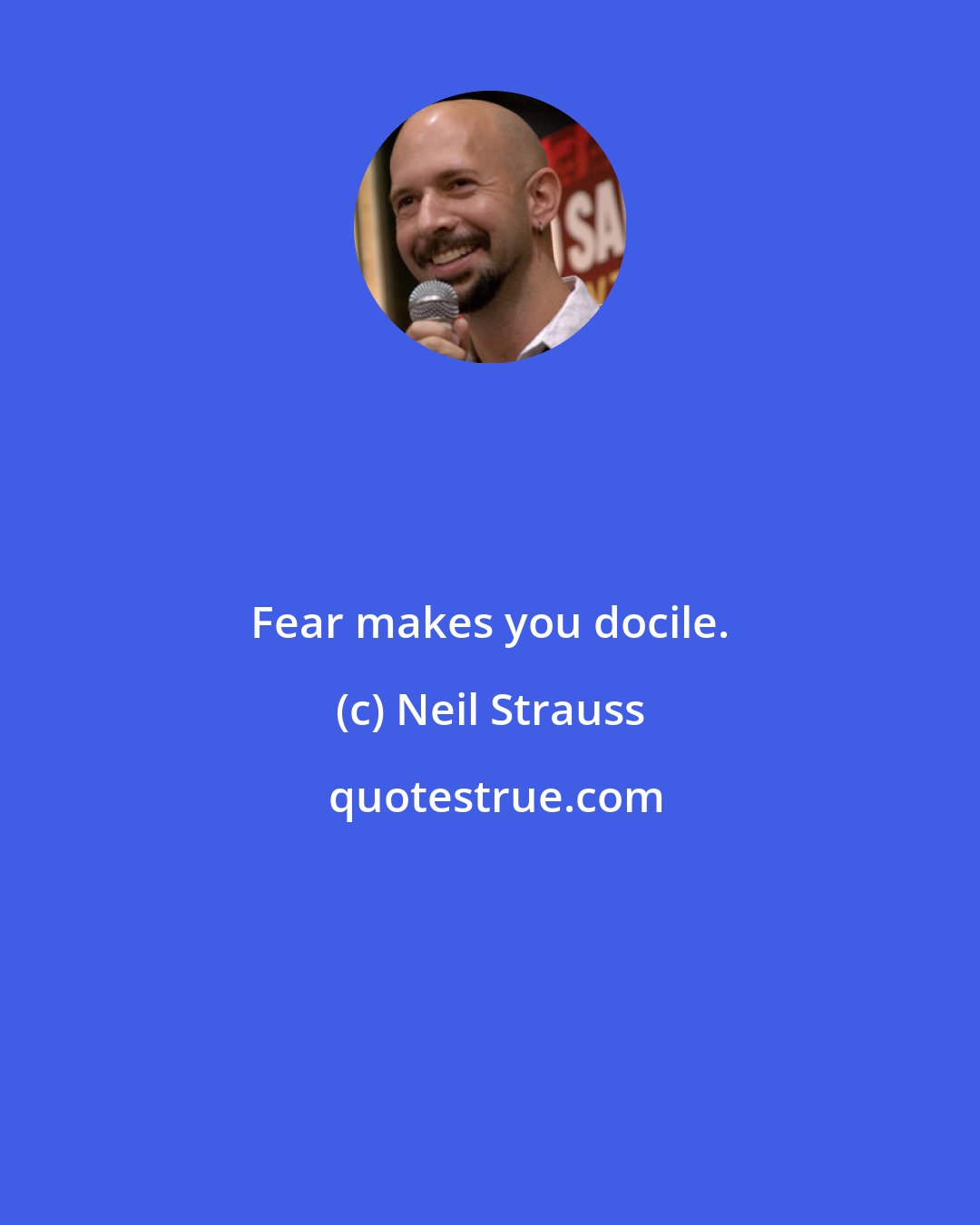 Neil Strauss: Fear makes you docile.