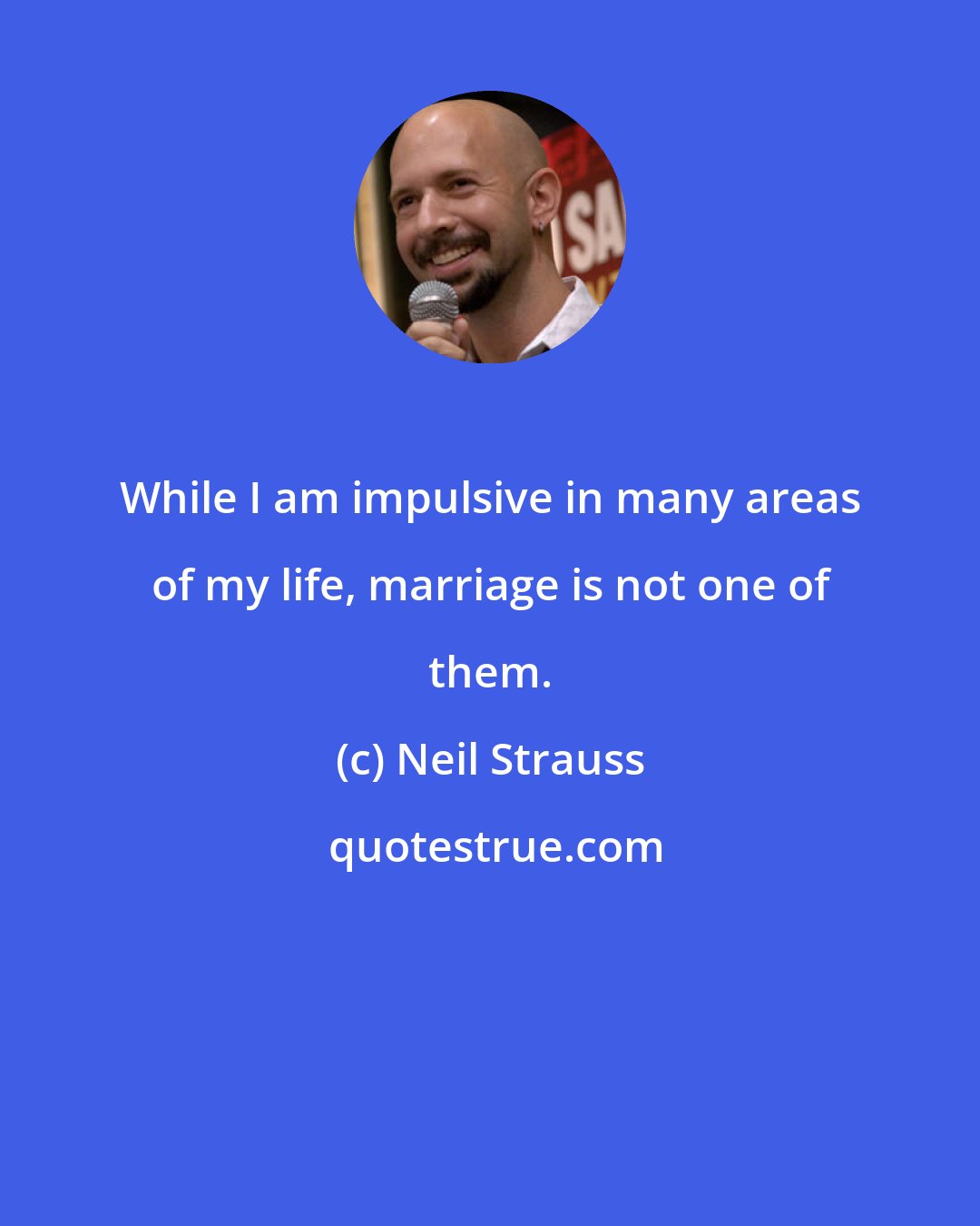 Neil Strauss: While I am impulsive in many areas of my life, marriage is not one of them.