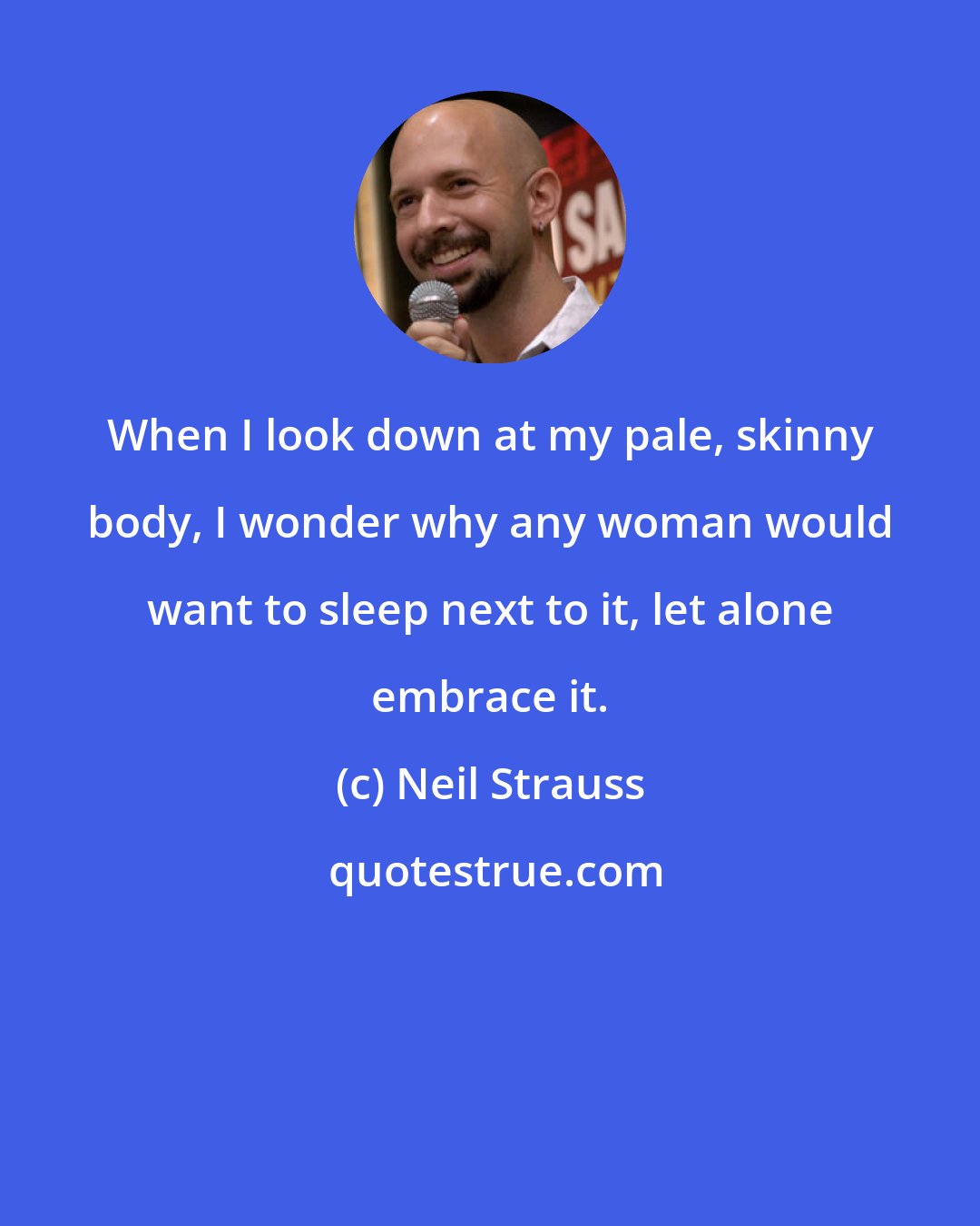 Neil Strauss: When I look down at my pale, skinny body, I wonder why any woman would want to sleep next to it, let alone embrace it.