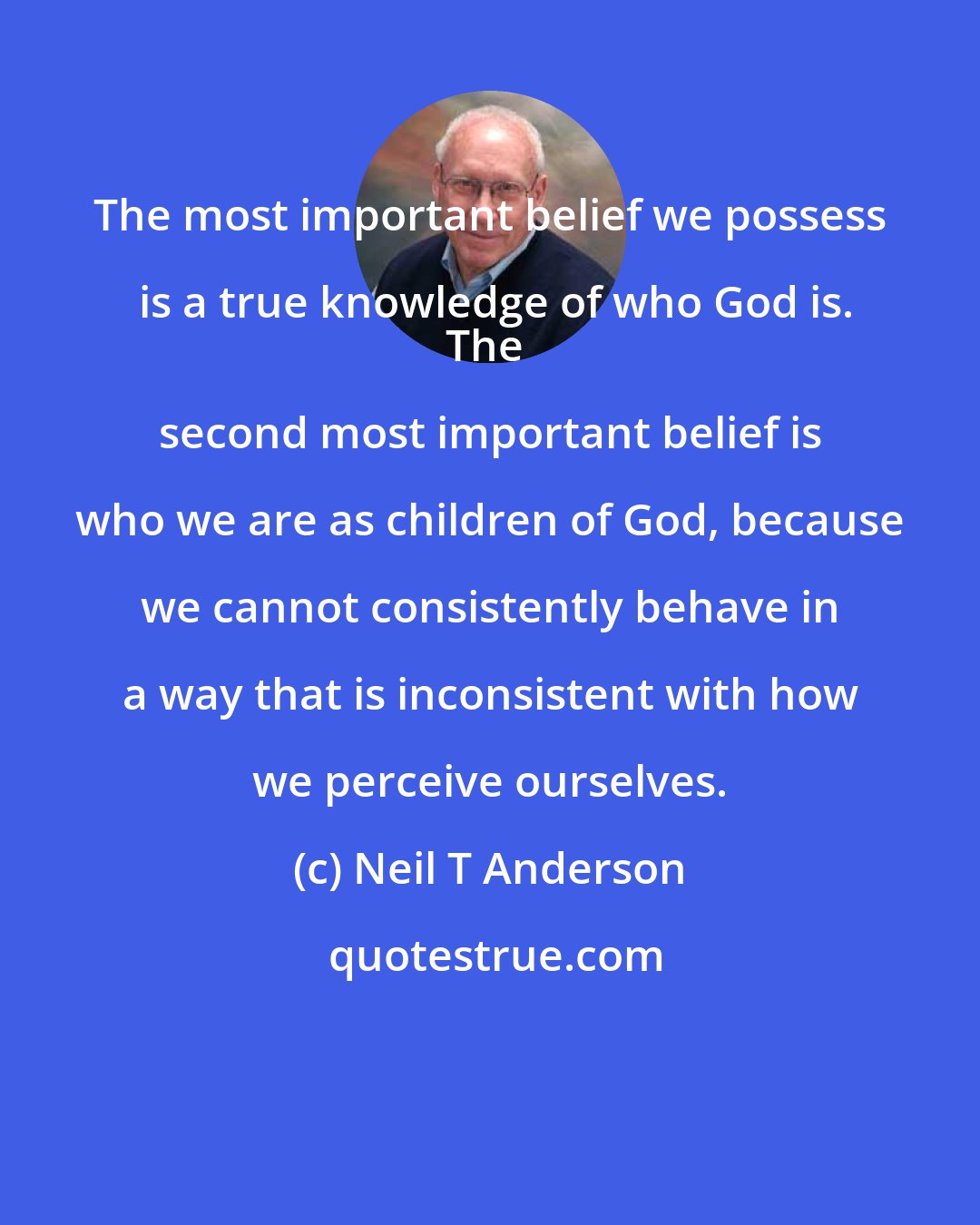 Neil T Anderson: The most important belief we possess is a true knowledge of who God is.
The second most important belief is who we are as children of God, because we cannot consistently behave in a way that is inconsistent with how we perceive ourselves.