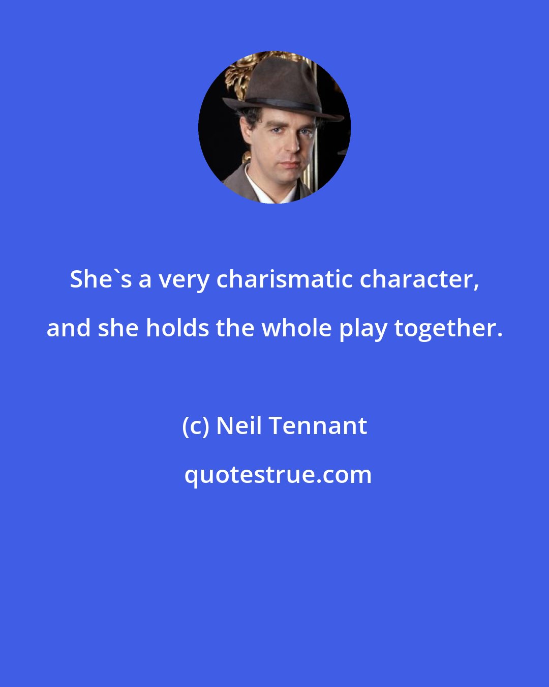 Neil Tennant: She's a very charismatic character, and she holds the whole play together.