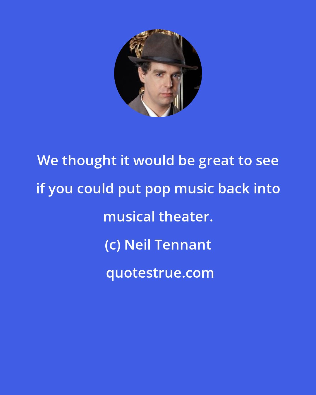 Neil Tennant: We thought it would be great to see if you could put pop music back into musical theater.