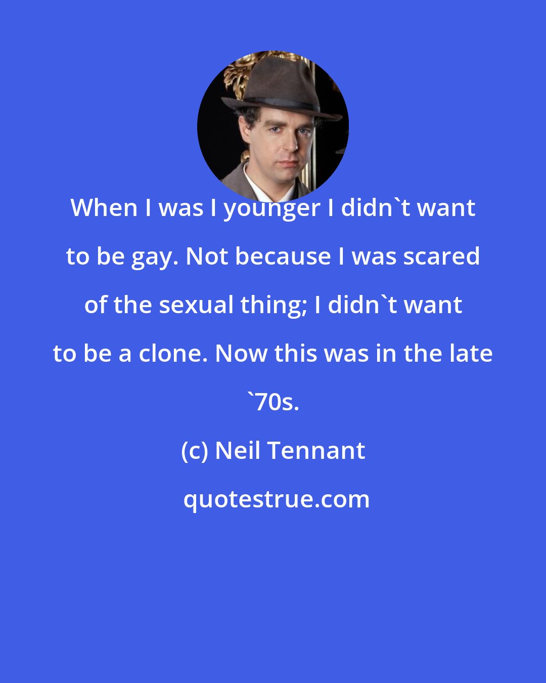 Neil Tennant: When I was I younger I didn't want to be gay. Not because I was scared of the sexual thing; I didn't want to be a clone. Now this was in the late '70s.