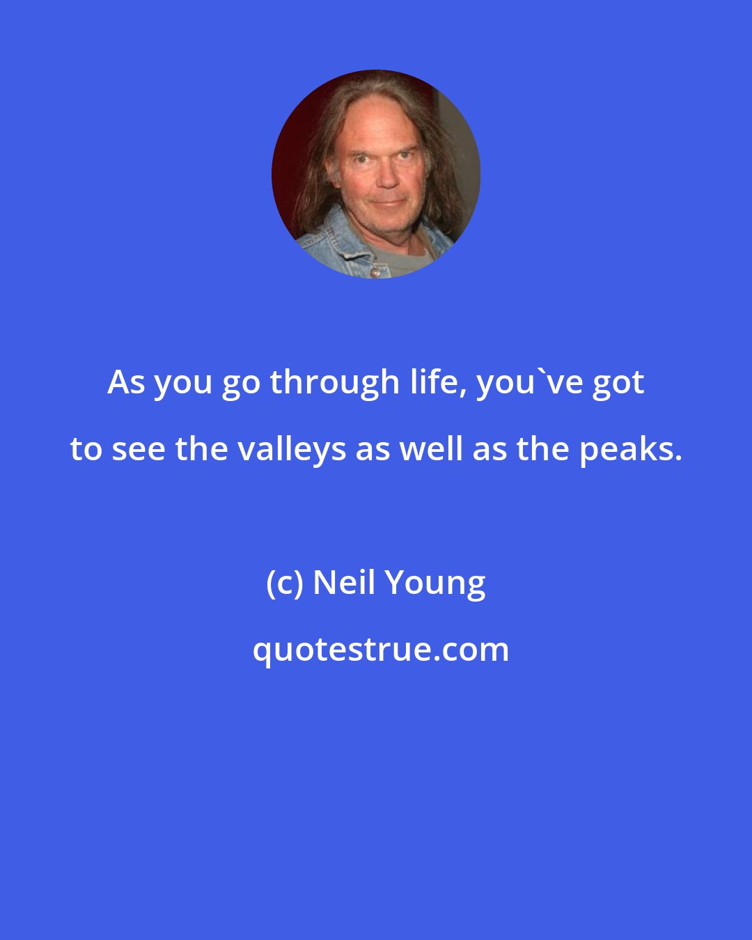 Neil Young: As you go through life, you've got to see the valleys as well as the peaks.