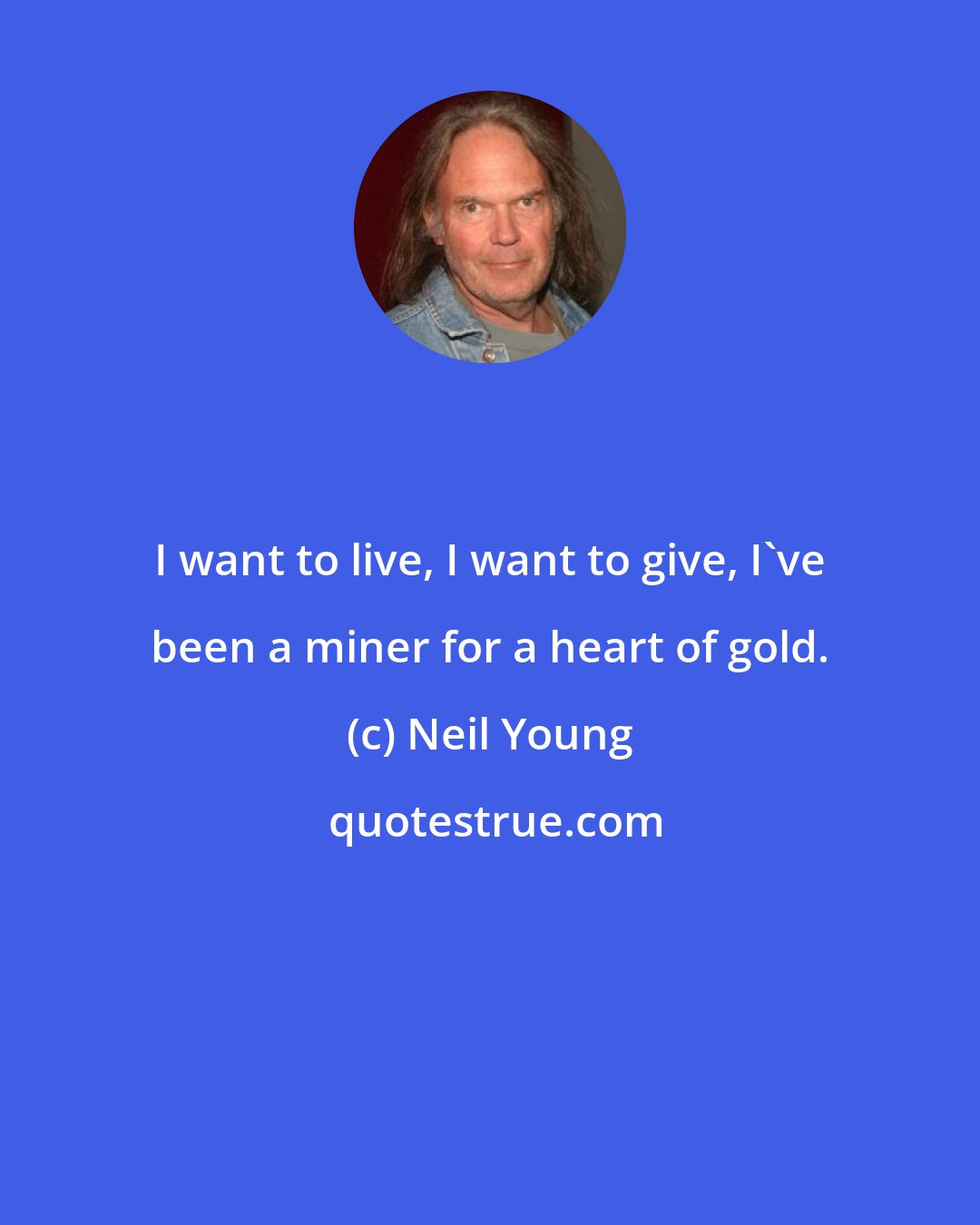 Neil Young: I want to live, I want to give, I've been a miner for a heart of gold.