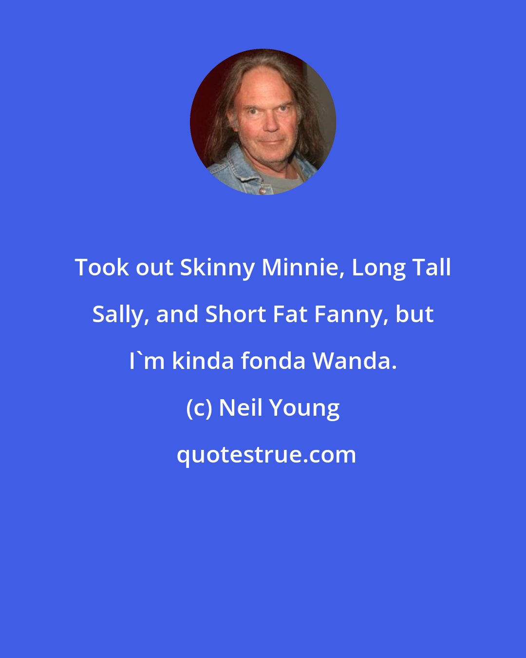 Neil Young: Took out Skinny Minnie, Long Tall Sally, and Short Fat Fanny, but I'm kinda fonda Wanda.