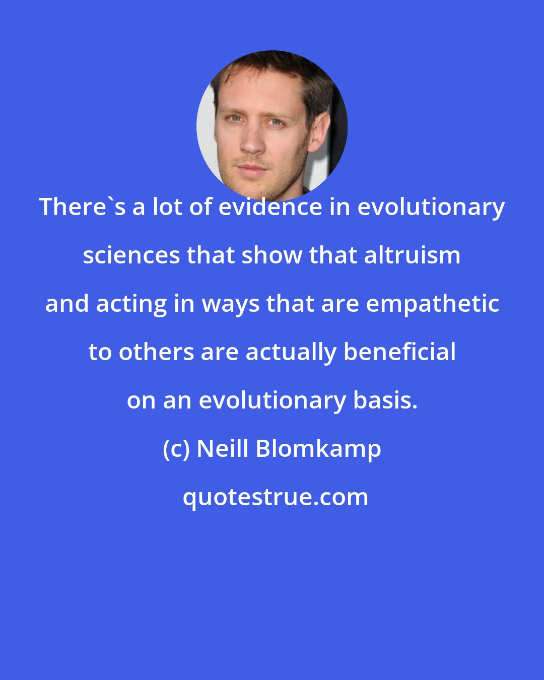 Neill Blomkamp: There's a lot of evidence in evolutionary sciences that show that altruism and acting in ways that are empathetic to others are actually beneficial on an evolutionary basis.
