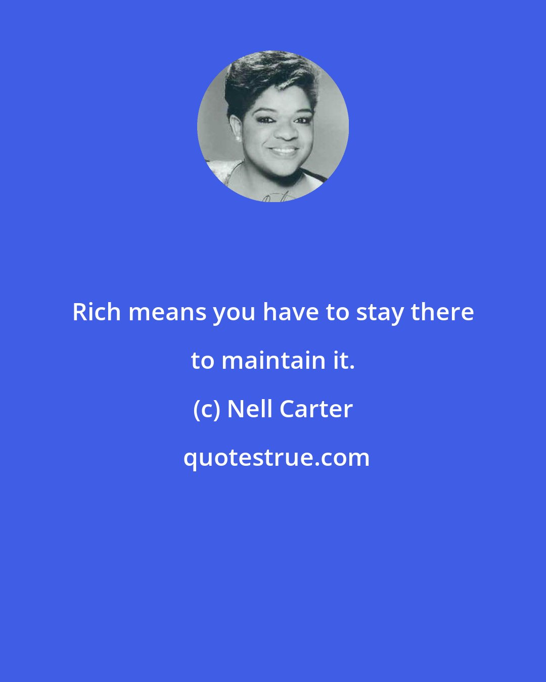Nell Carter: Rich means you have to stay there to maintain it.