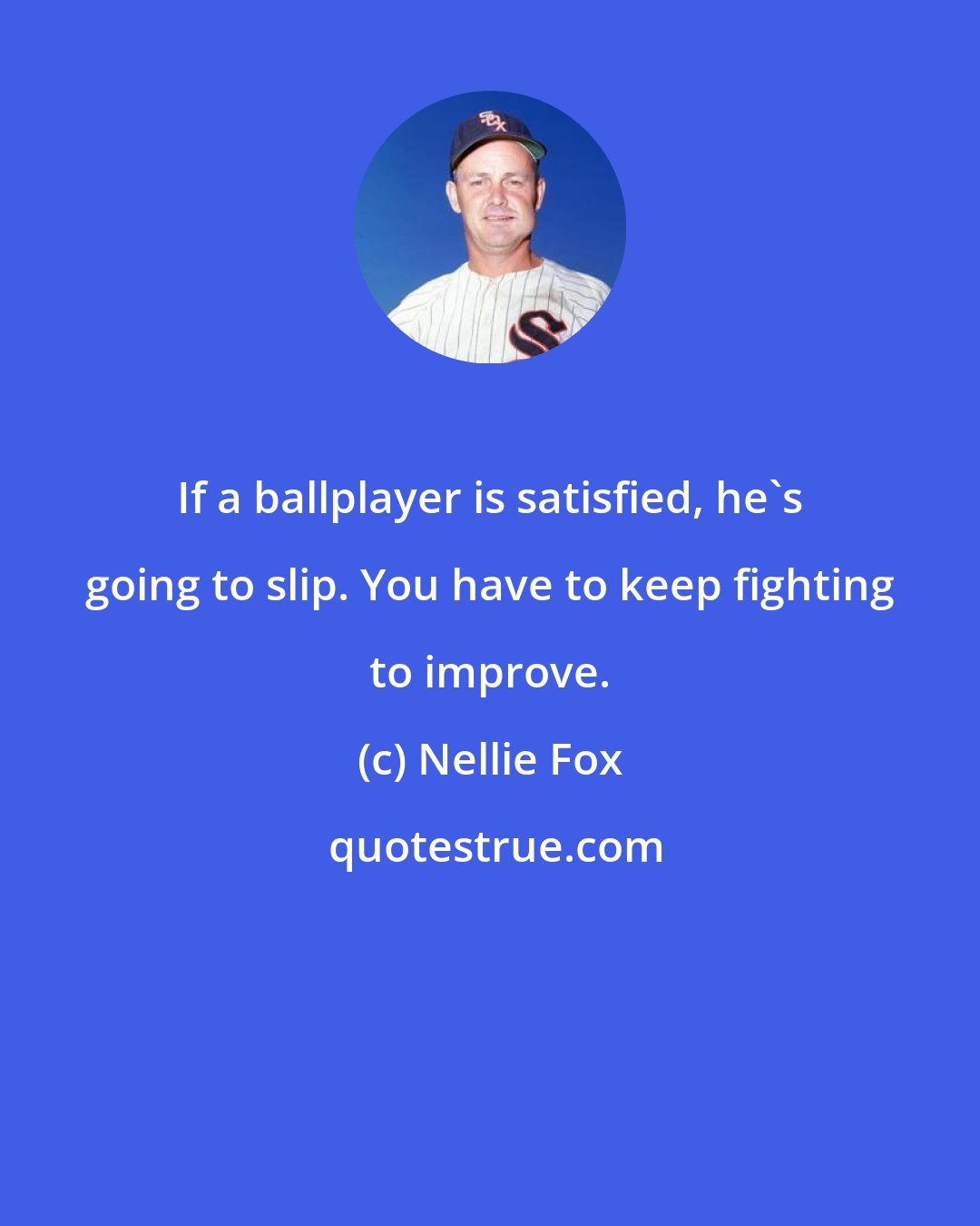 Nellie Fox: If a ballplayer is satisfied, he's going to slip. You have to keep fighting to improve.