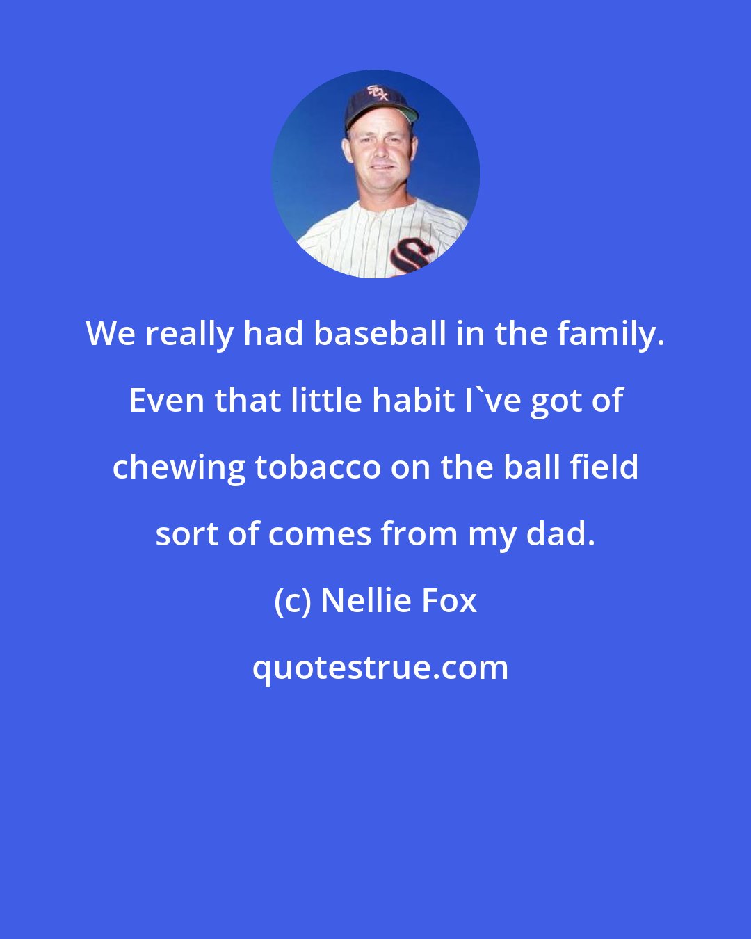 Nellie Fox: We really had baseball in the family. Even that little habit I've got of chewing tobacco on the ball field sort of comes from my dad.