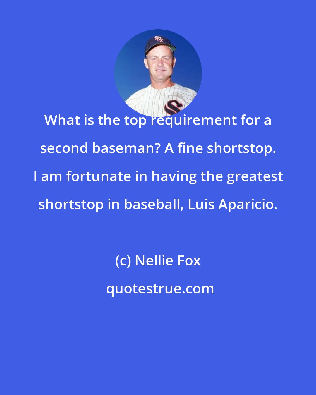 Nellie Fox: What is the top requirement for a second baseman? A fine shortstop. I am fortunate in having the greatest shortstop in baseball, Luis Aparicio.