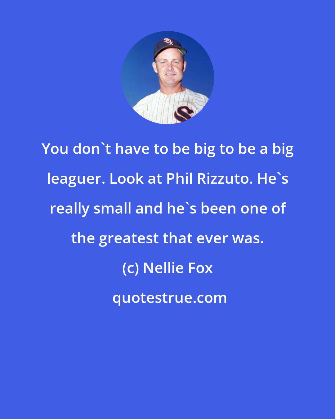 Nellie Fox: You don't have to be big to be a big leaguer. Look at Phil Rizzuto. He's really small and he's been one of the greatest that ever was.