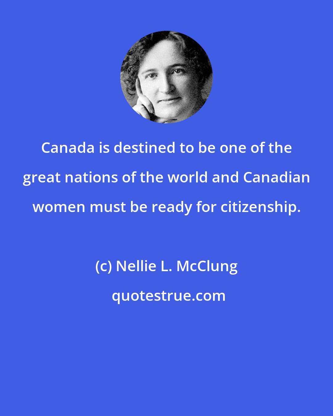 Nellie L. McClung: Canada is destined to be one of the great nations of the world and Canadian women must be ready for citizenship.