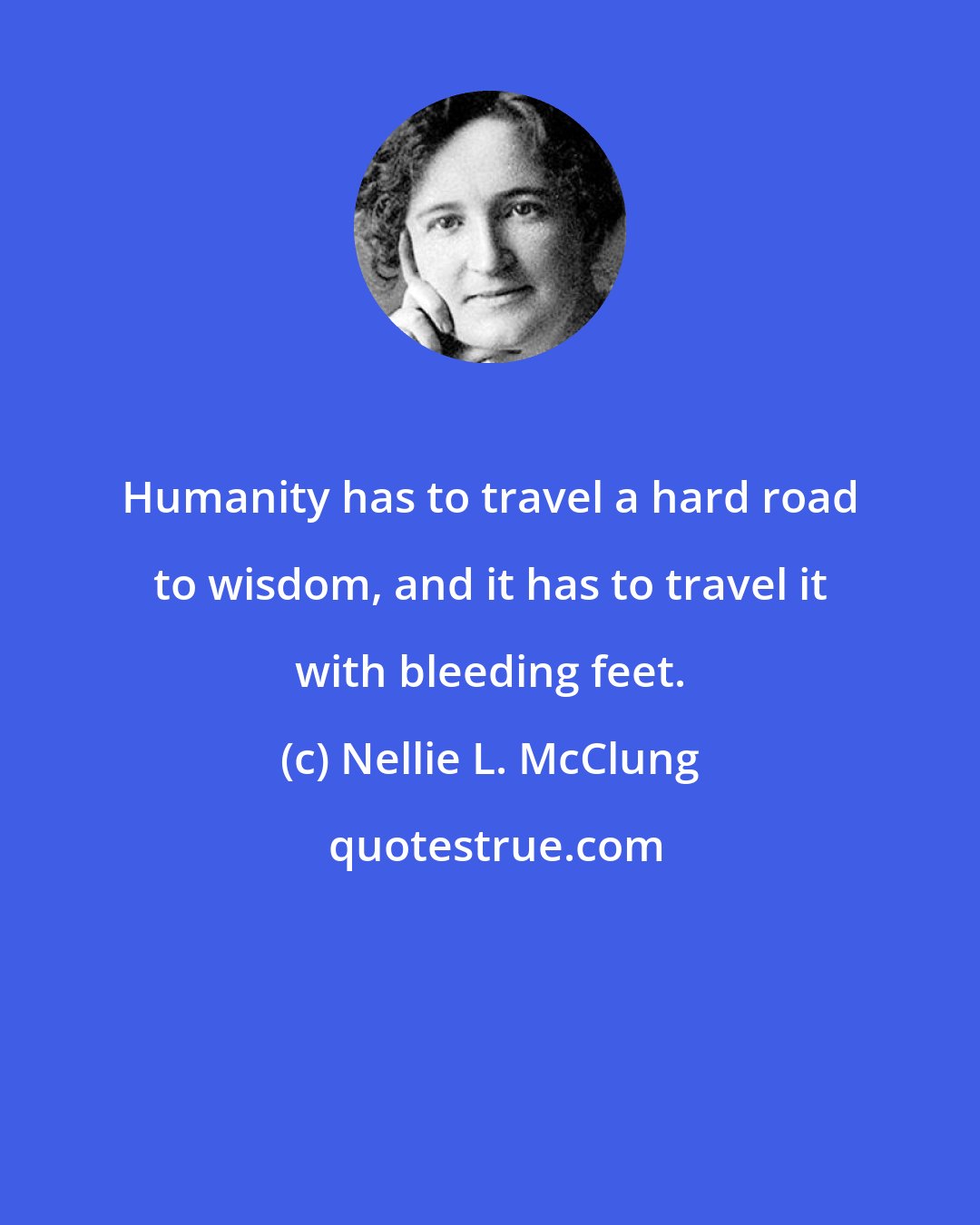 Nellie L. McClung: Humanity has to travel a hard road to wisdom, and it has to travel it with bleeding feet.