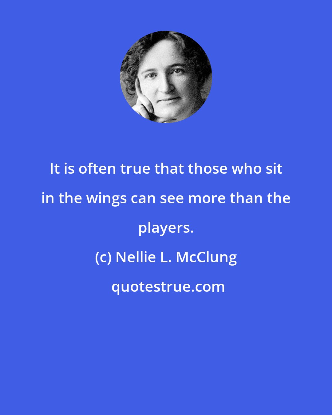Nellie L. McClung: It is often true that those who sit in the wings can see more than the players.