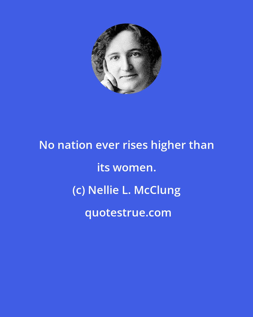 Nellie L. McClung: No nation ever rises higher than its women.