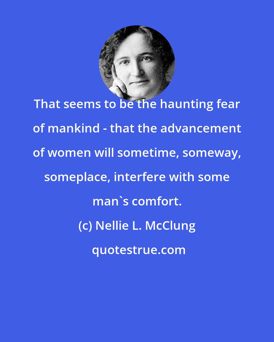 Nellie L. McClung: That seems to be the haunting fear of mankind - that the advancement of women will sometime, someway, someplace, interfere with some man's comfort.