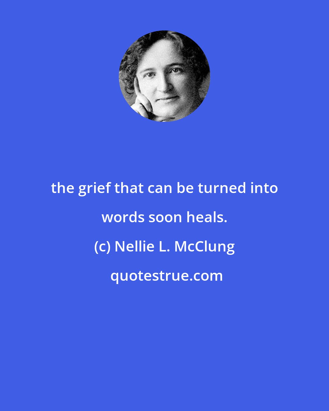 Nellie L. McClung: the grief that can be turned into words soon heals.