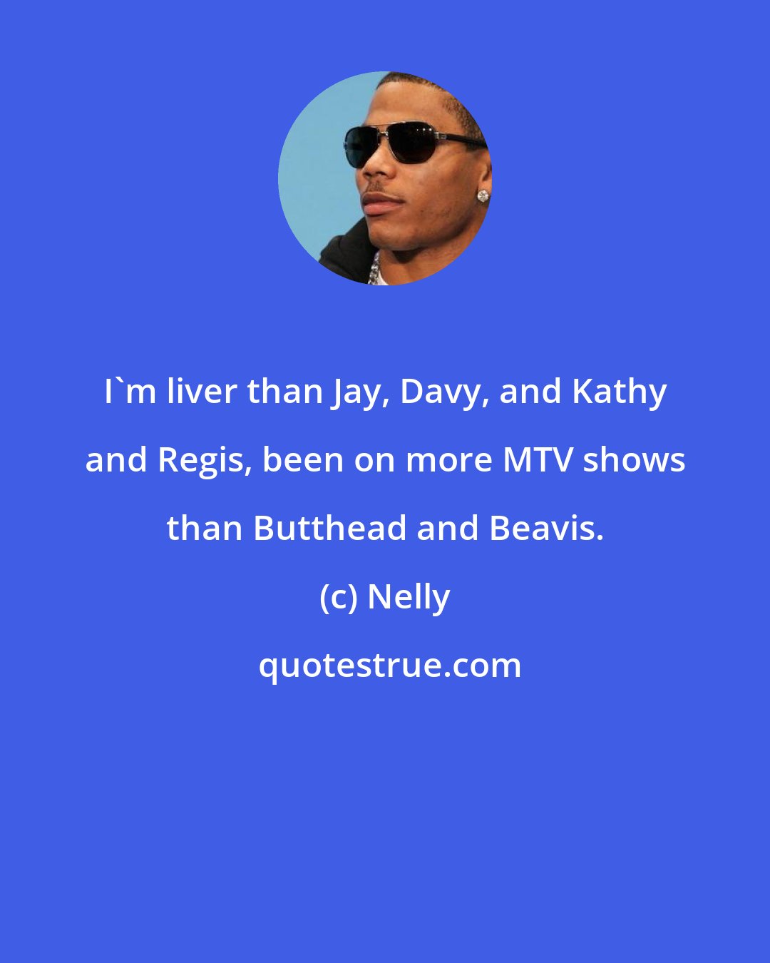 Nelly: I'm liver than Jay, Davy, and Kathy and Regis, been on more MTV shows than Butthead and Beavis.