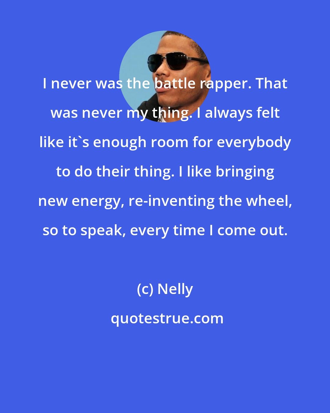 Nelly: I never was the battle rapper. That was never my thing. I always felt like it's enough room for everybody to do their thing. I like bringing new energy, re-inventing the wheel, so to speak, every time I come out.