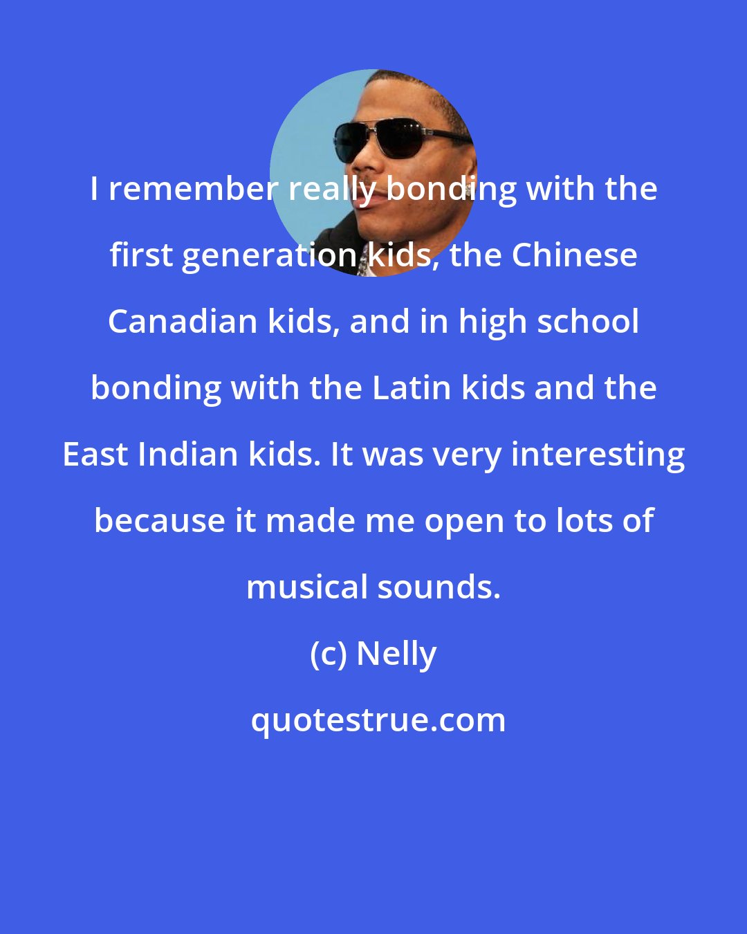 Nelly: I remember really bonding with the first generation kids, the Chinese Canadian kids, and in high school bonding with the Latin kids and the East Indian kids. It was very interesting because it made me open to lots of musical sounds.