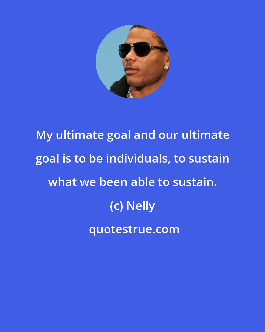 Nelly: My ultimate goal and our ultimate goal is to be individuals, to sustain what we been able to sustain.