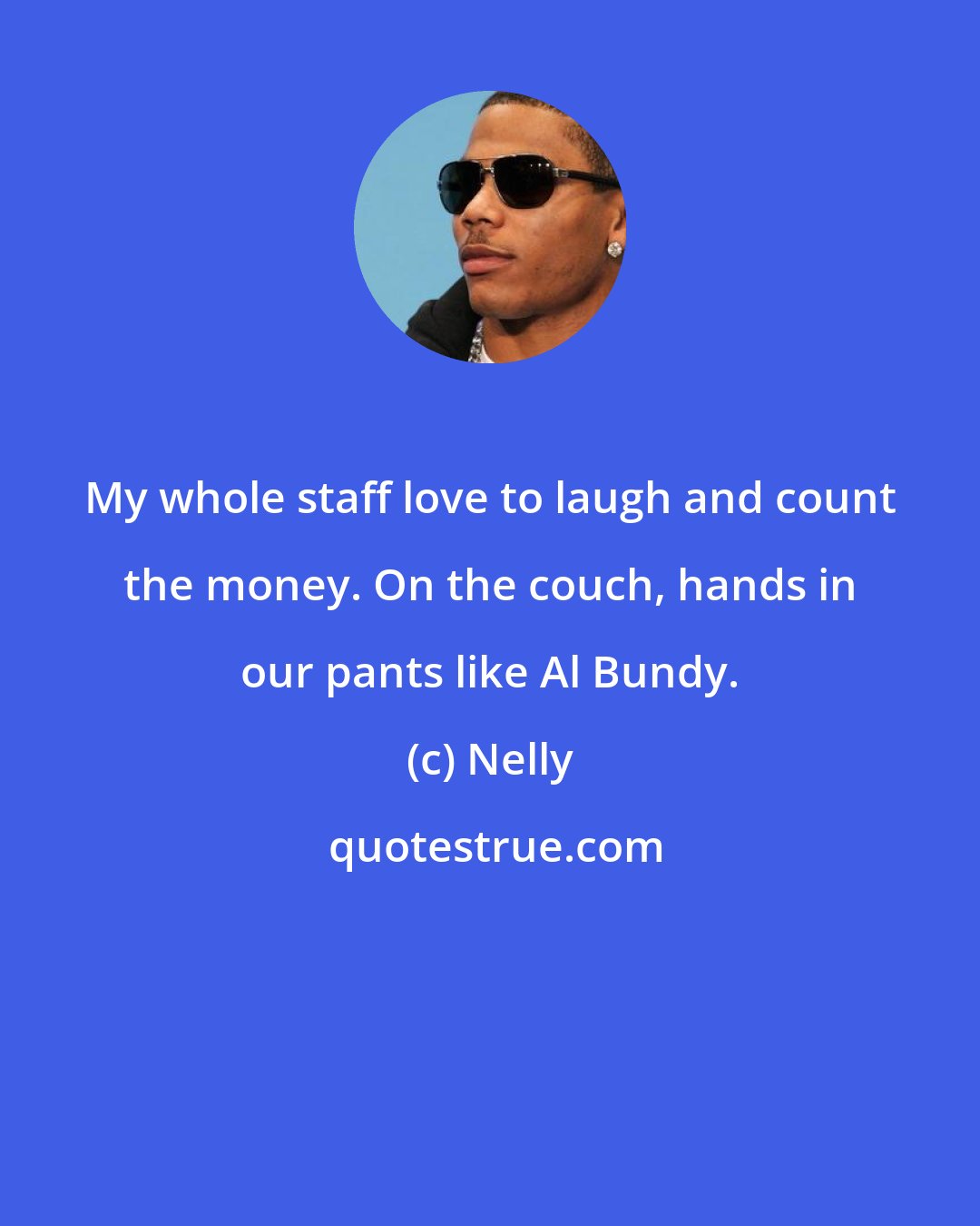 Nelly: My whole staff love to laugh and count the money. On the couch, hands in our pants like Al Bundy.