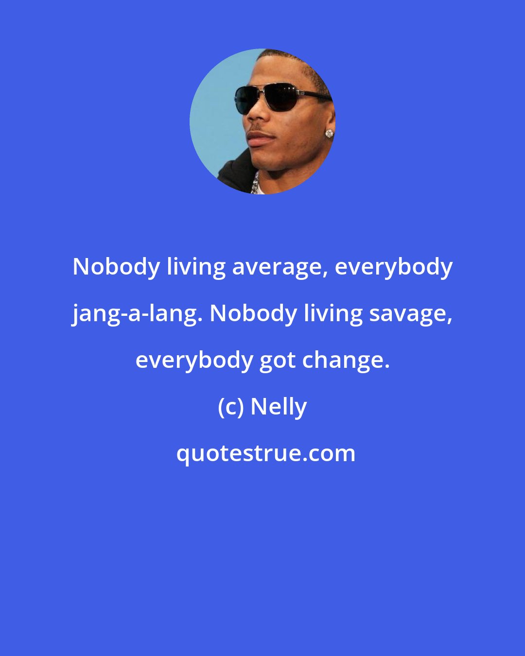 Nelly: Nobody living average, everybody jang-a-lang. Nobody living savage, everybody got change.