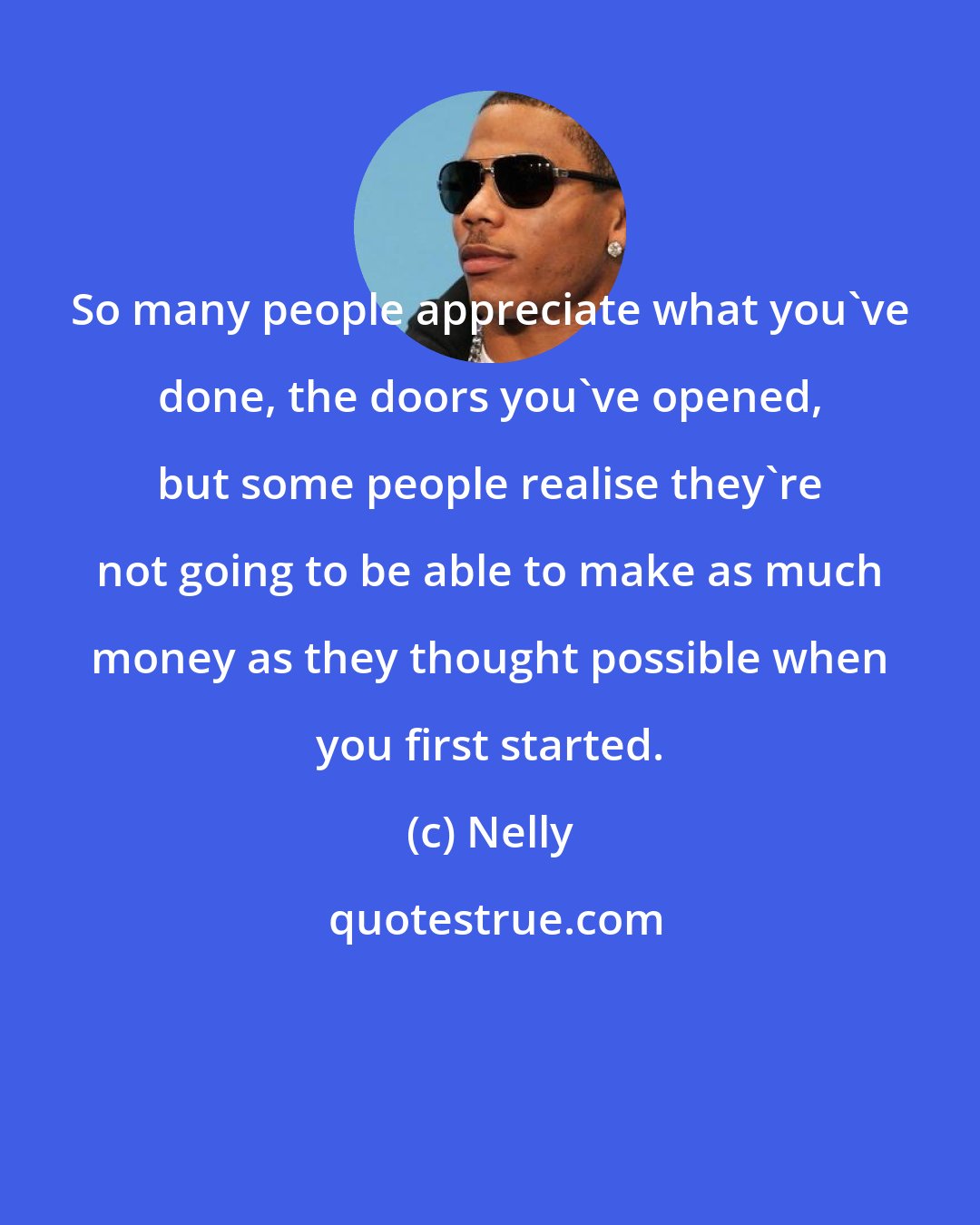 Nelly: So many people appreciate what you've done, the doors you've opened, but some people realise they're not going to be able to make as much money as they thought possible when you first started.