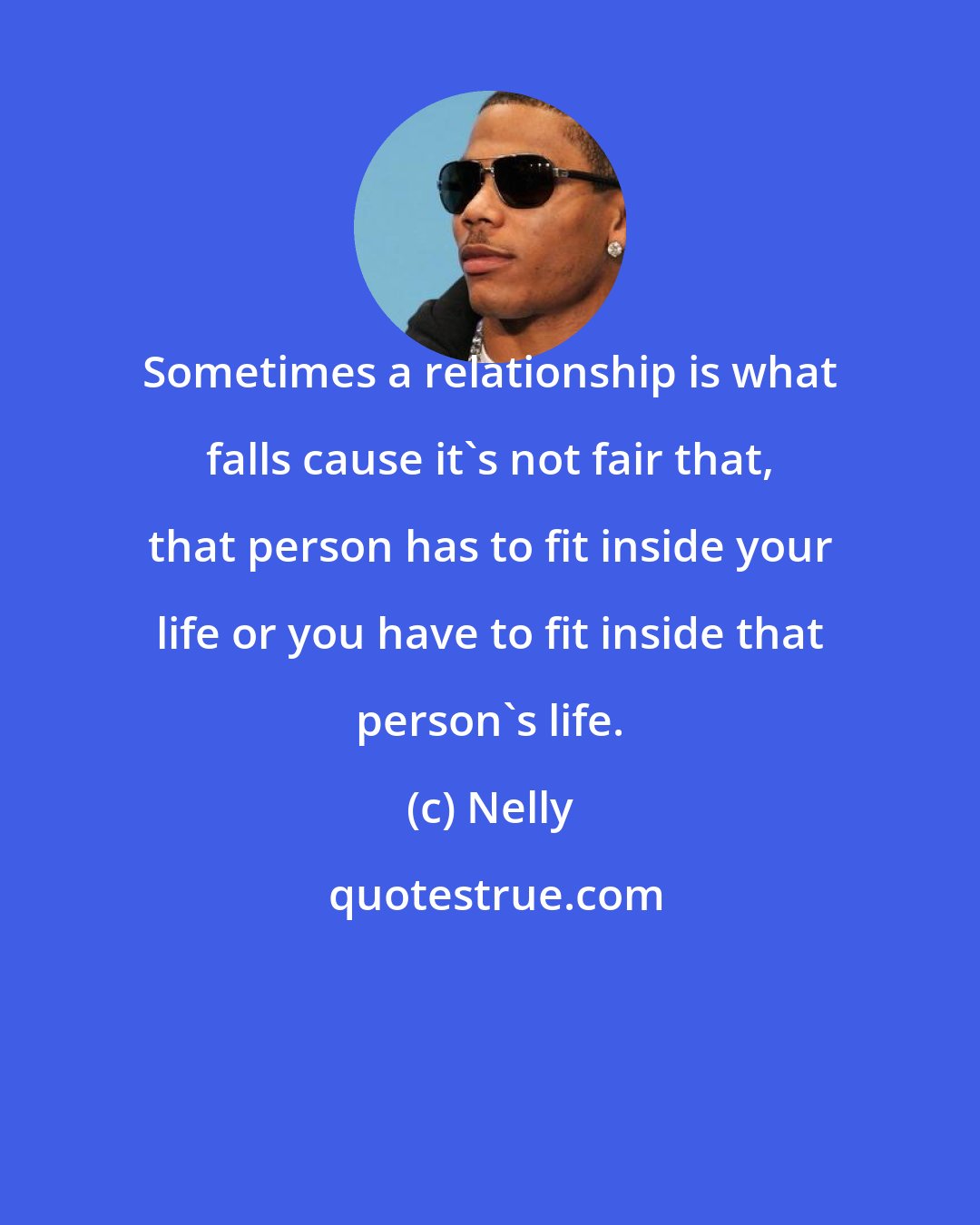 Nelly: Sometimes a relationship is what falls cause it's not fair that, that person has to fit inside your life or you have to fit inside that person's life.