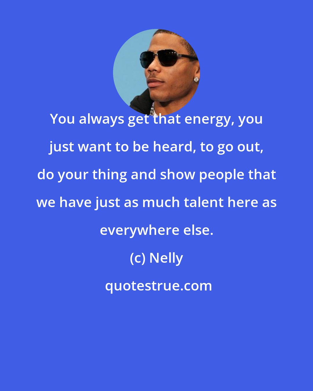 Nelly: You always get that energy, you just want to be heard, to go out, do your thing and show people that we have just as much talent here as everywhere else.