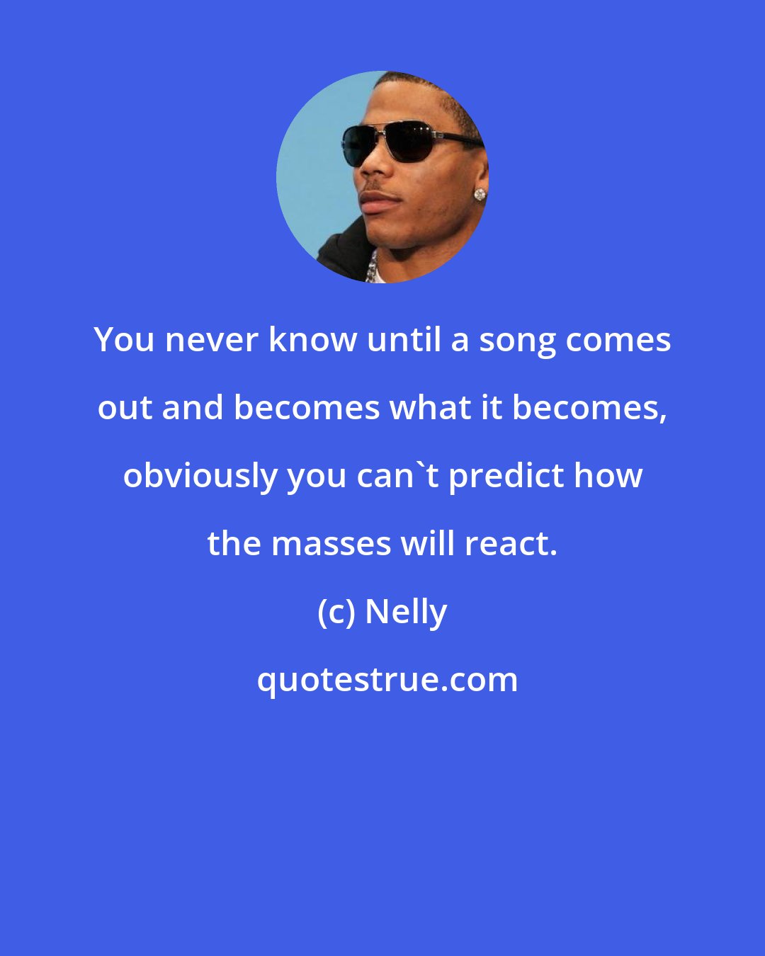 Nelly: You never know until a song comes out and becomes what it becomes, obviously you can't predict how the masses will react.