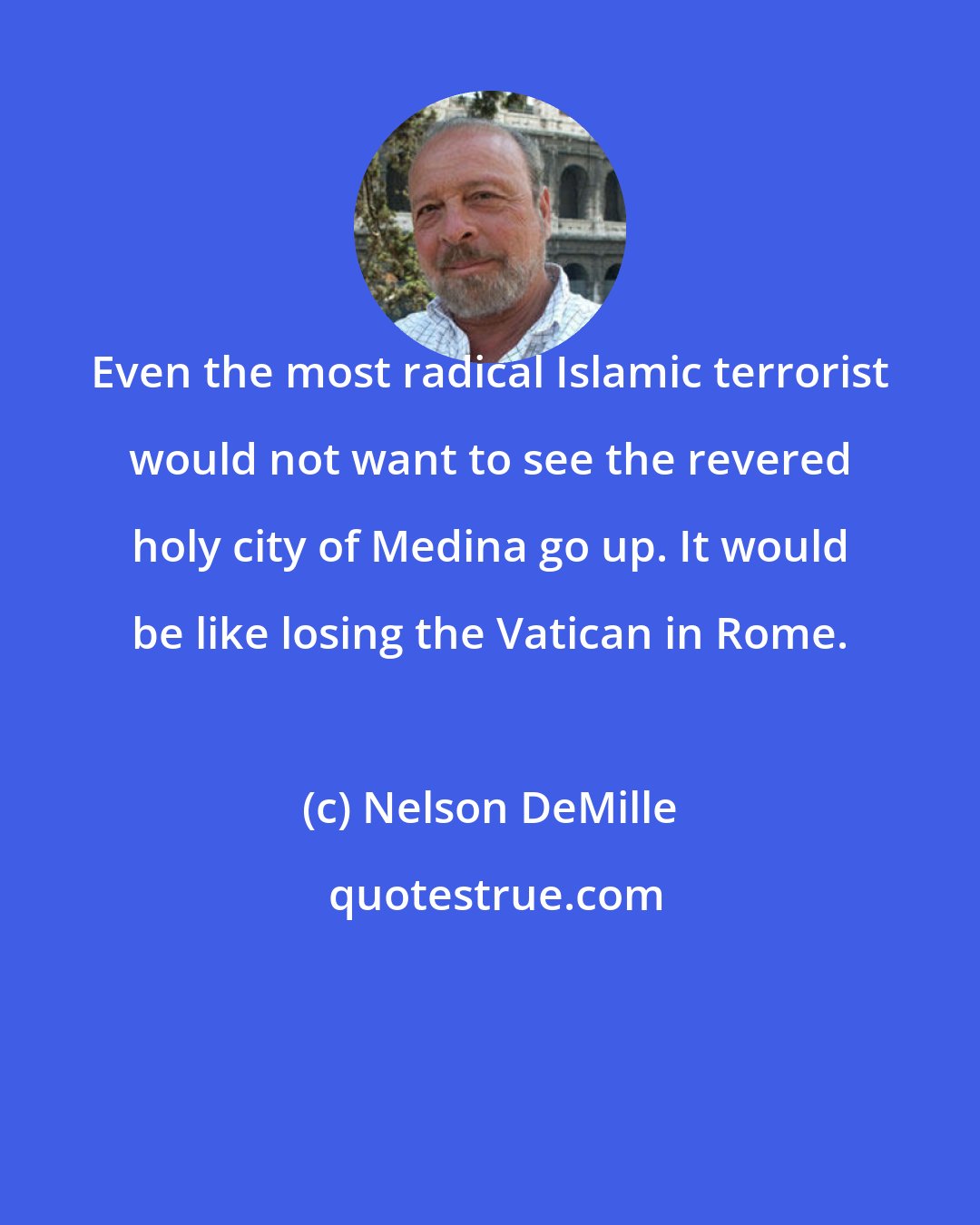 Nelson DeMille: Even the most radical Islamic terrorist would not want to see the revered holy city of Medina go up. It would be like losing the Vatican in Rome.