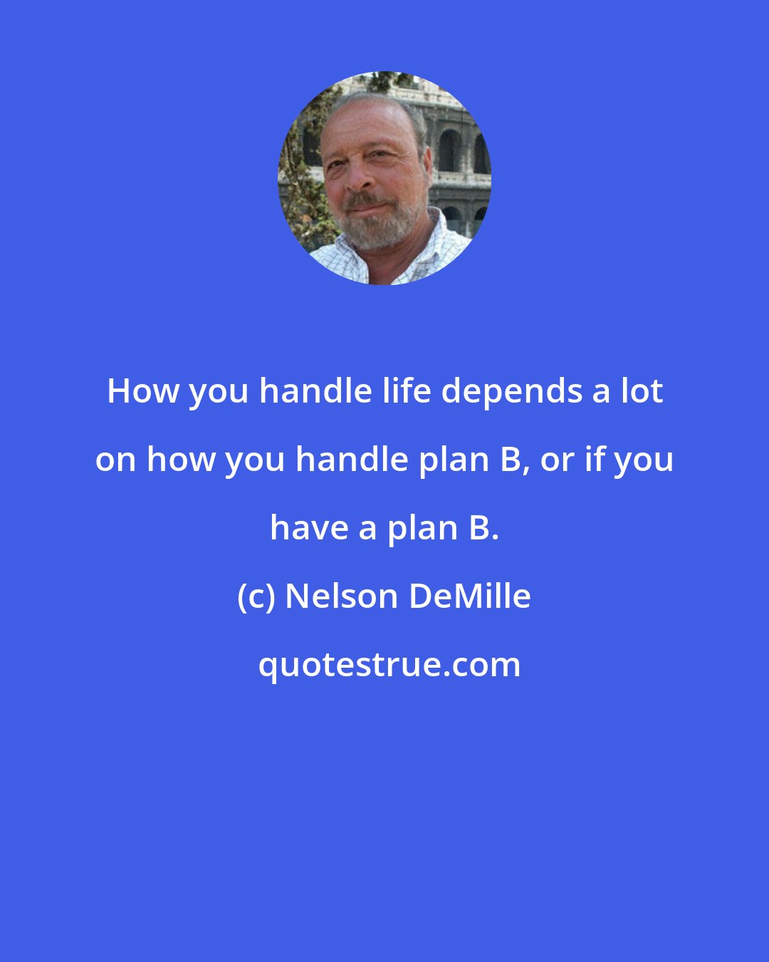 Nelson DeMille: How you handle life depends a lot on how you handle plan B, or if you have a plan B.