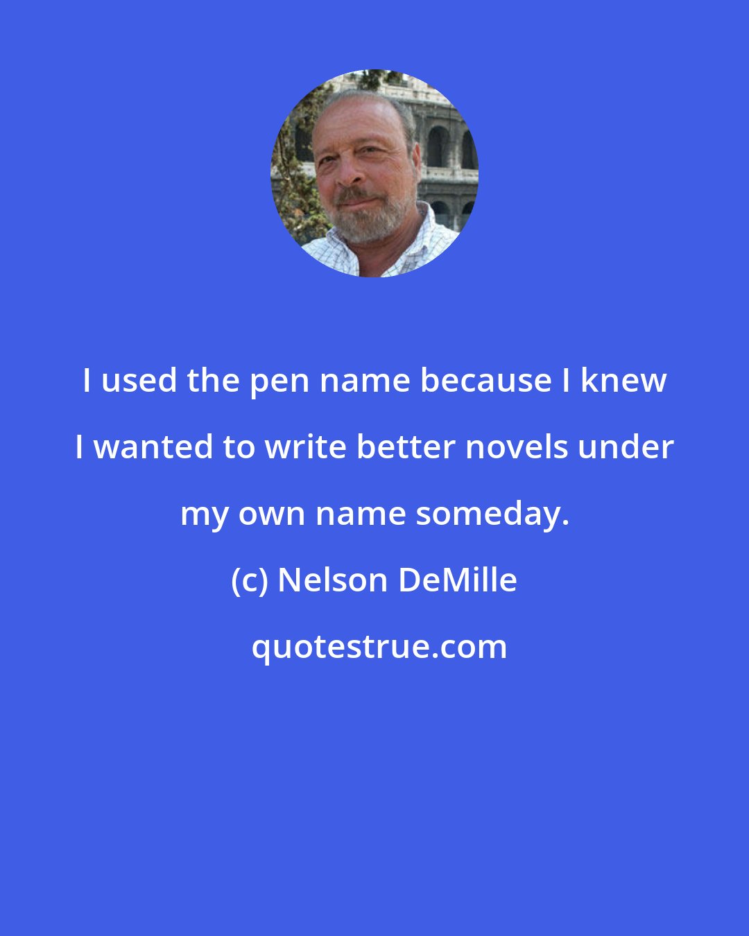 Nelson DeMille: I used the pen name because I knew I wanted to write better novels under my own name someday.