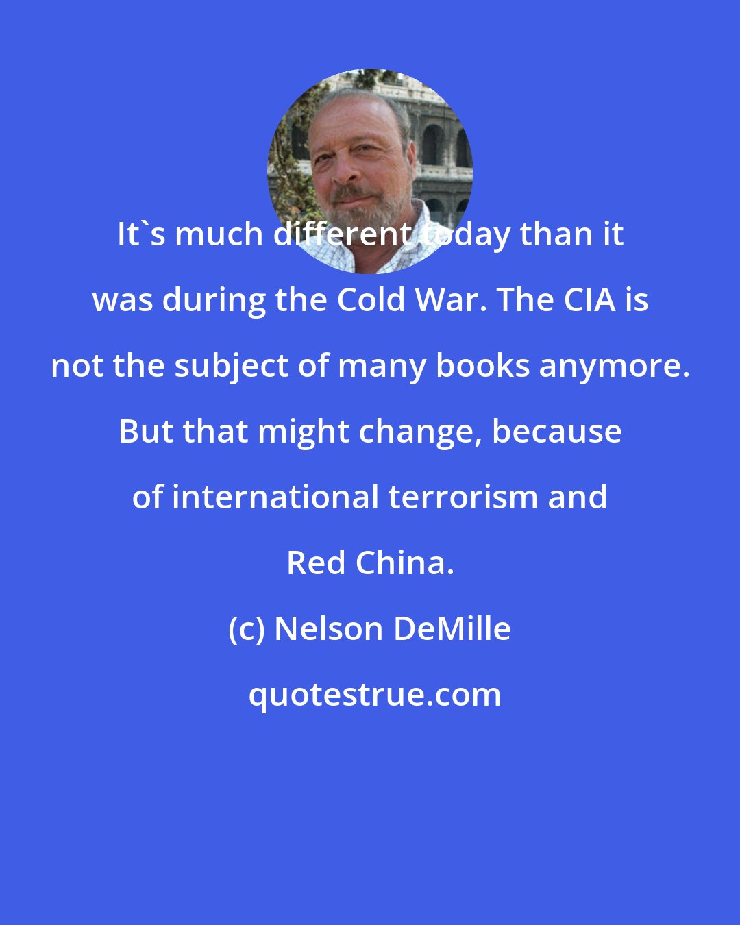 Nelson DeMille: It's much different today than it was during the Cold War. The CIA is not the subject of many books anymore. But that might change, because of international terrorism and Red China.