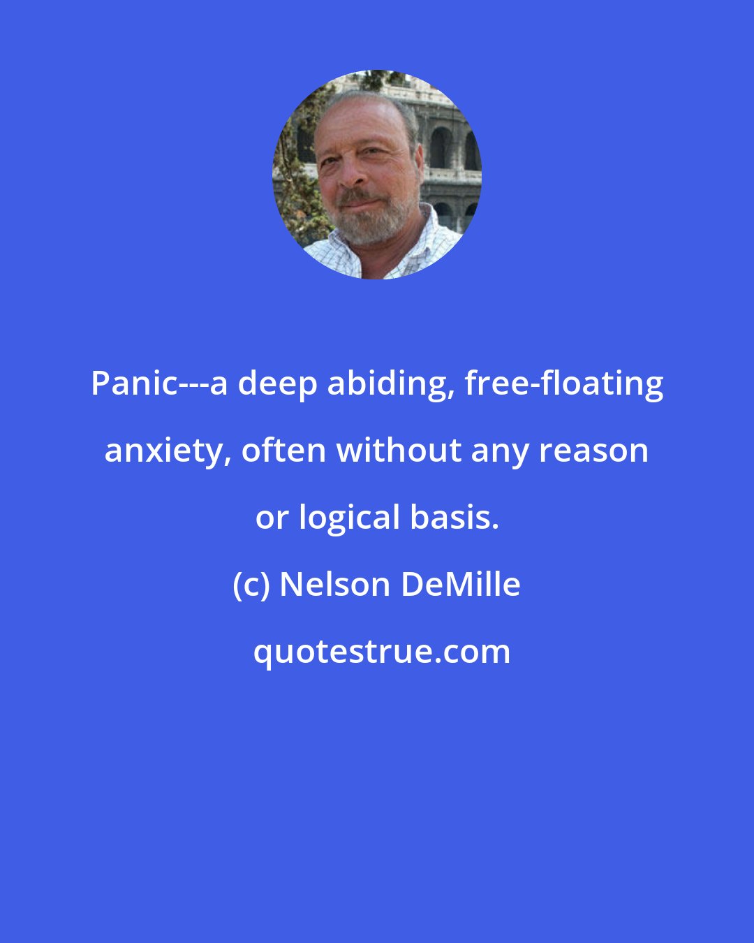 Nelson DeMille: Panic---a deep abiding, free-floating anxiety, often without any reason or logical basis.