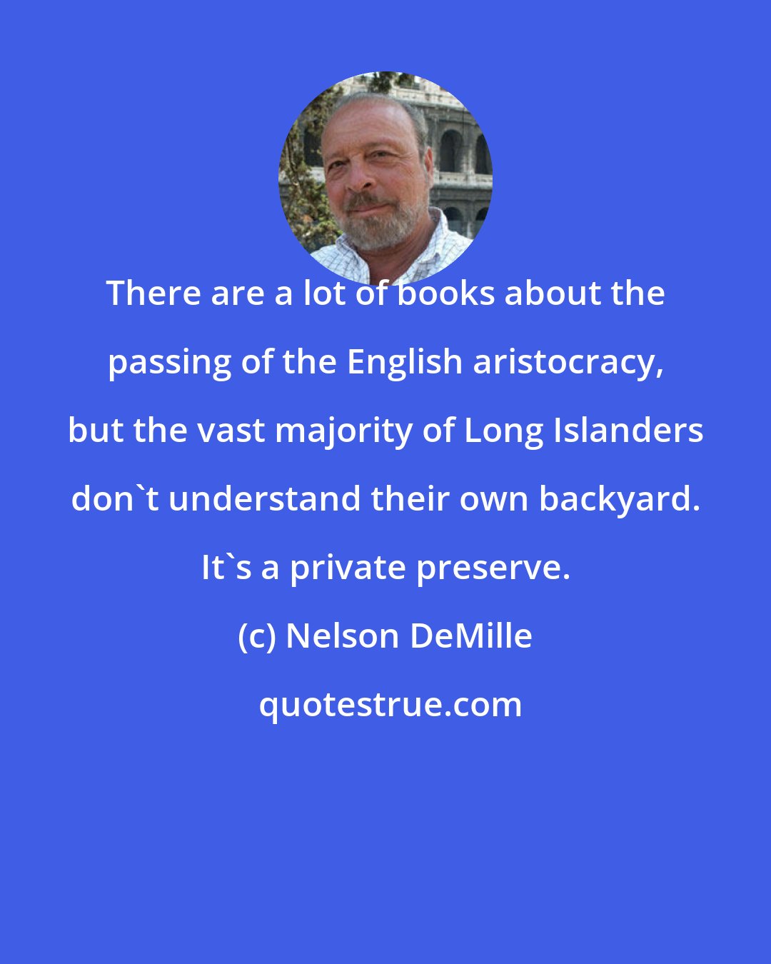 Nelson DeMille: There are a lot of books about the passing of the English aristocracy, but the vast majority of Long Islanders don't understand their own backyard. It's a private preserve.