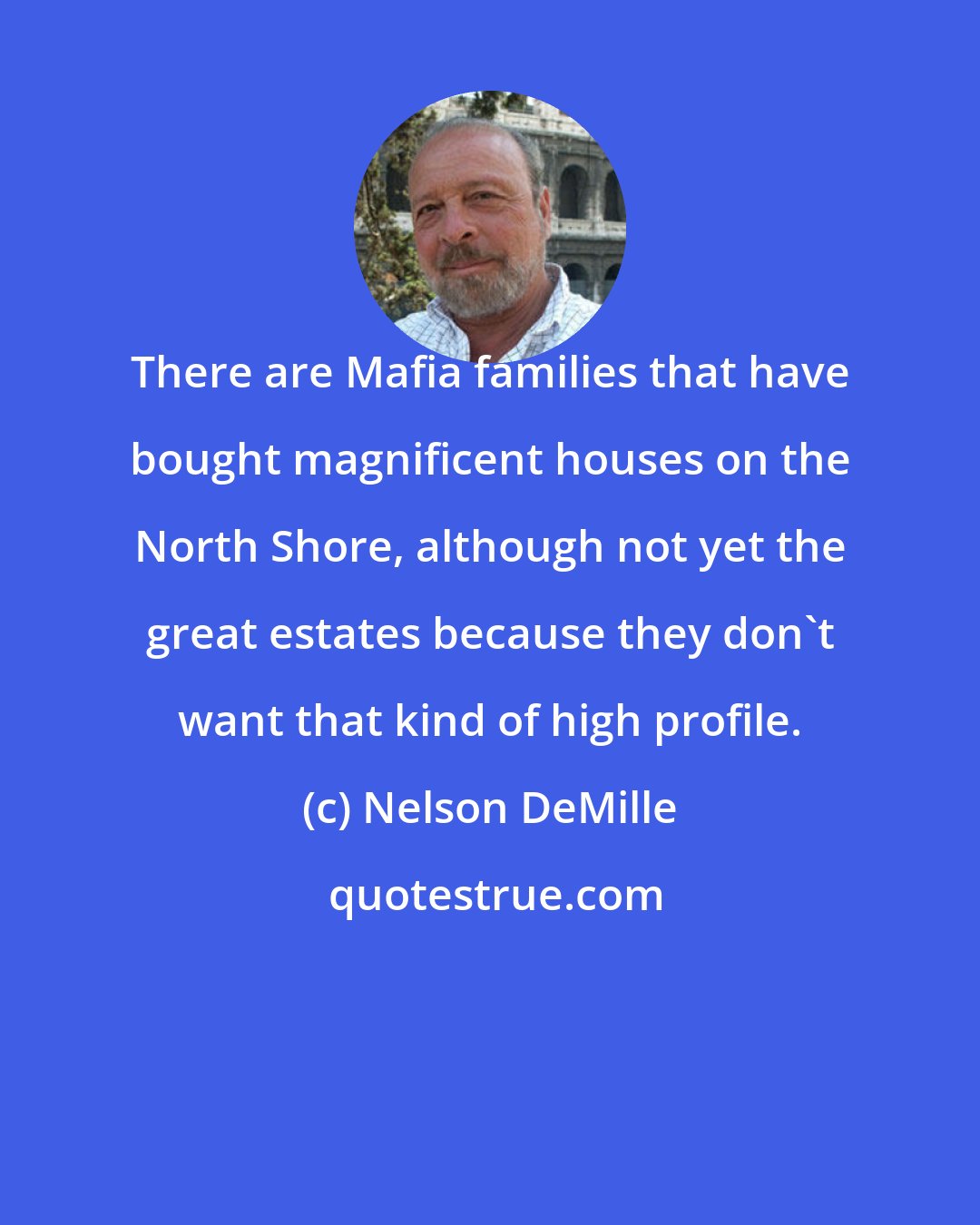 Nelson DeMille: There are Mafia families that have bought magnificent houses on the North Shore, although not yet the great estates because they don't want that kind of high profile.