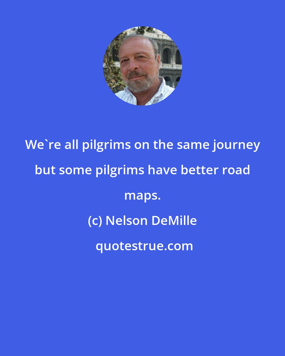 Nelson DeMille: We're all pilgrims on the same journey but some pilgrims have better road maps.