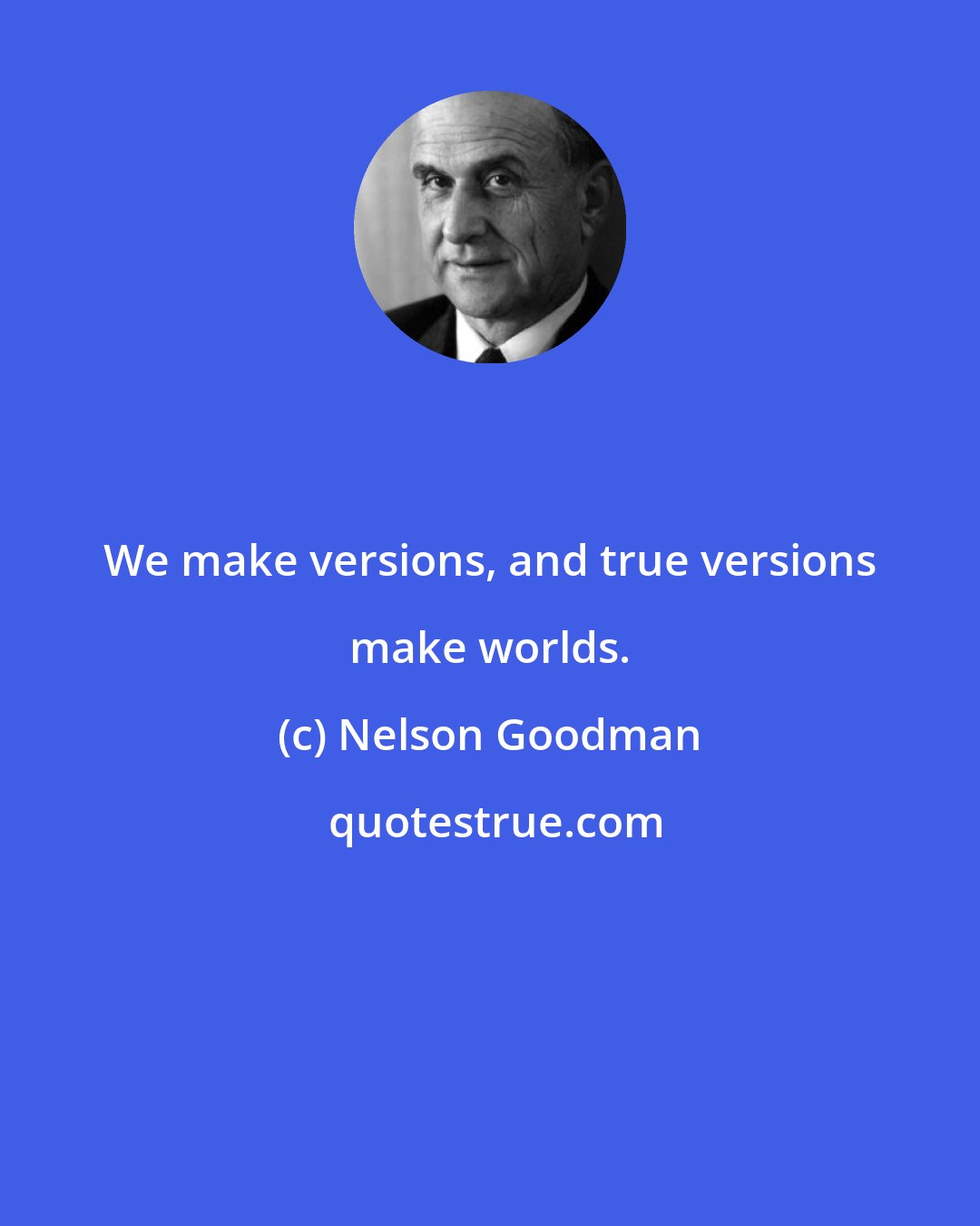 Nelson Goodman: We make versions, and true versions make worlds.